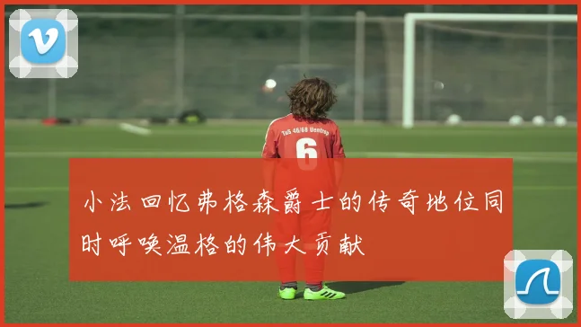 小法回忆弗格森爵士的传奇地位同时呼唤温格的伟大贡献