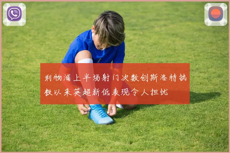利物浦上半场射门次数创斯洛特执教以来英超新低表现令人担忧