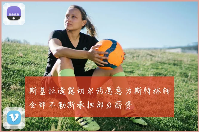 斯基拉透露切尔西愿意为斯特林转会那不勒斯承担部分薪资