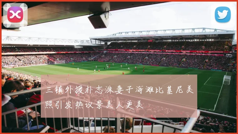 三镇外援朴志洙妻子海滩比基尼美照引发热议景美人更美