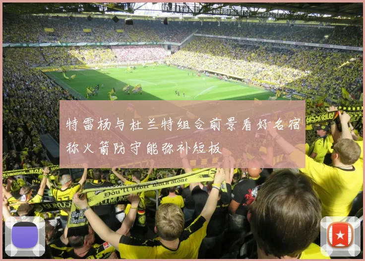 特雷杨与杜兰特组合前景看好名宿称火箭防守能弥补短板