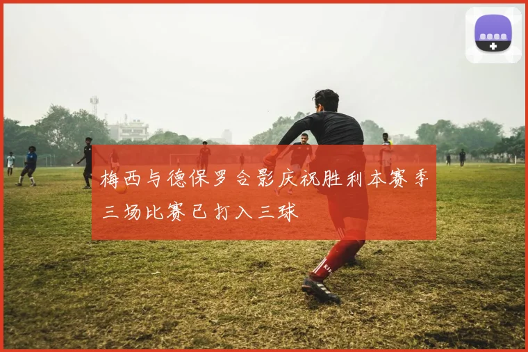 梅西与德保罗合影庆祝胜利本赛季三场比赛已打入三球